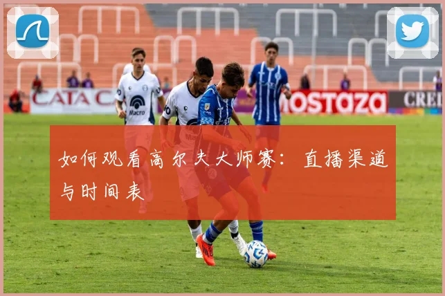 如何观看高尔夫大师赛：直播渠道与时间表