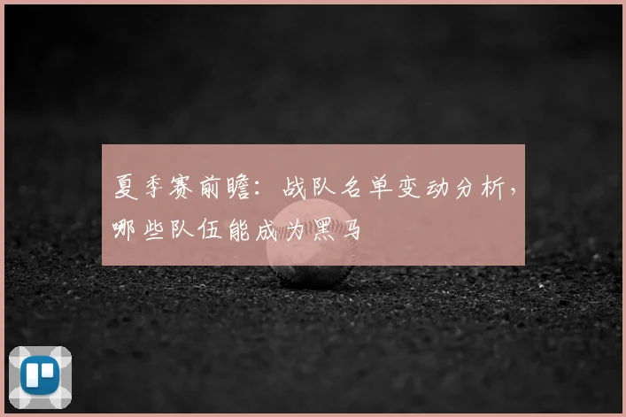 夏季赛前瞻:战队名单变动分析,哪些队伍能成为黑马