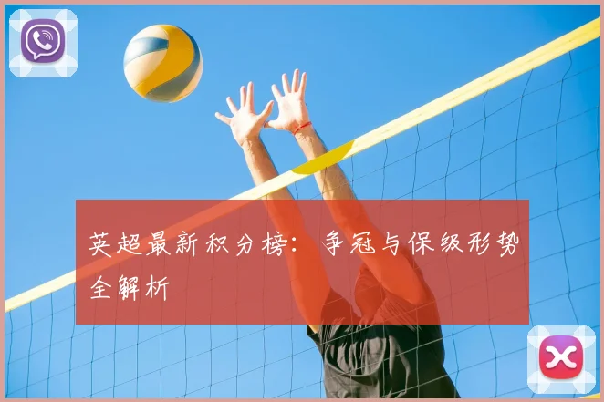 英超最新积分榜：争冠与保级形势全解析
