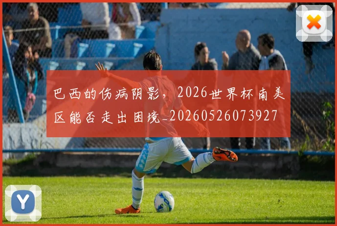 巴西的伤病阴影，2026世界杯南美区能否走出困境_20260526073927