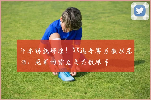 汗水铸就辉煌！XX选手赛后激动落泪，冠军的背后是无数艰辛