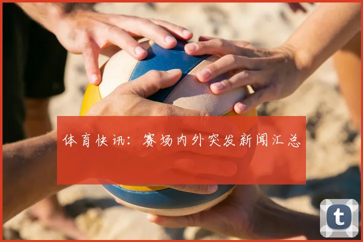 体育快讯:赛场内外突发新闻汇总