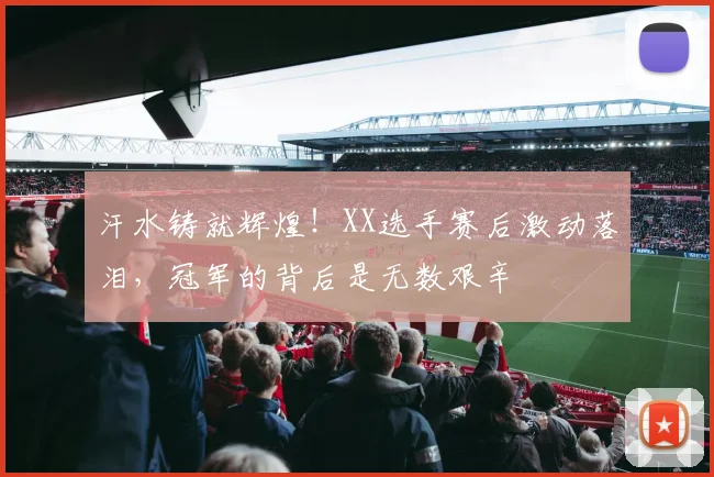 汗水铸就辉煌！XX选手赛后激动落泪，冠军的背后是无数艰辛