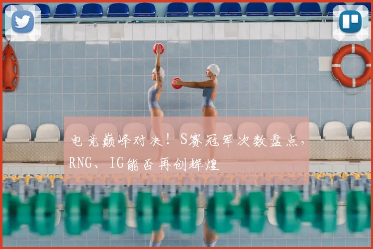 电竞巅峰对决！S赛冠军次数盘点，RNG、IG能否再创辉煌