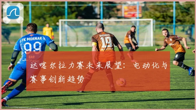 达喀尔拉力赛未来展望：电动化与赛事创新趋势