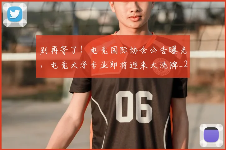 别再等了!电竞国际协会公告曝光,电竞大学专业即将迎来大洗牌_20260526073212