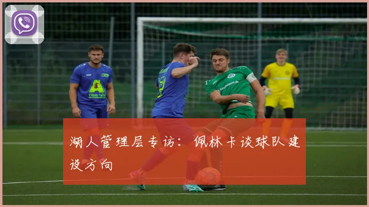 湖人管理层专访：佩林卡谈球队建设方向