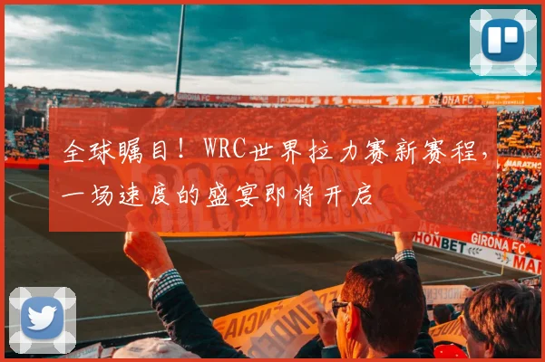全球瞩目！WRC世界拉力赛新赛程，一场速度的盛宴即将开启