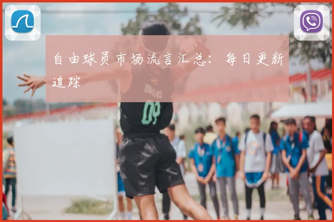 自由球员市场流言汇总：每日更新追踪