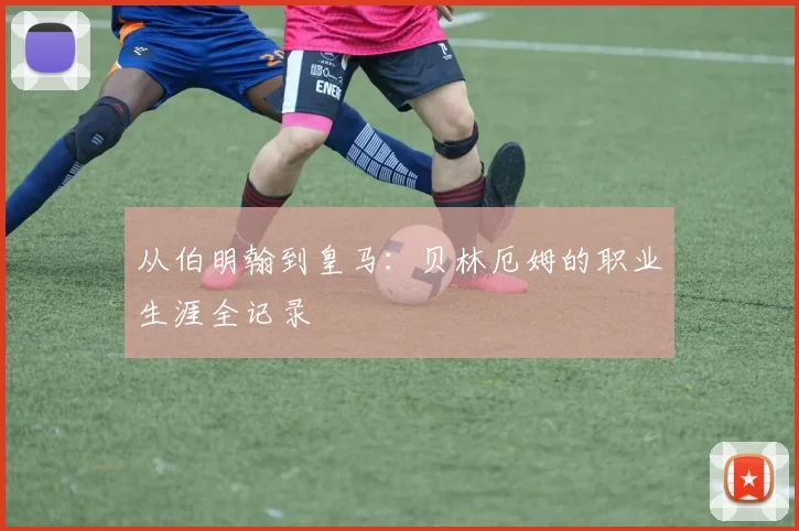 从伯明翰到皇马：贝林厄姆的职业生涯全记录