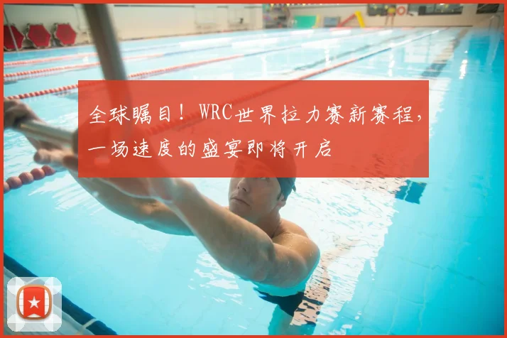 全球瞩目！WRC世界拉力赛新赛程，一场速度的盛宴即将开启